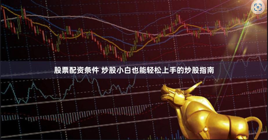 股票配资条件 炒股小白也能轻松上手的炒股指南