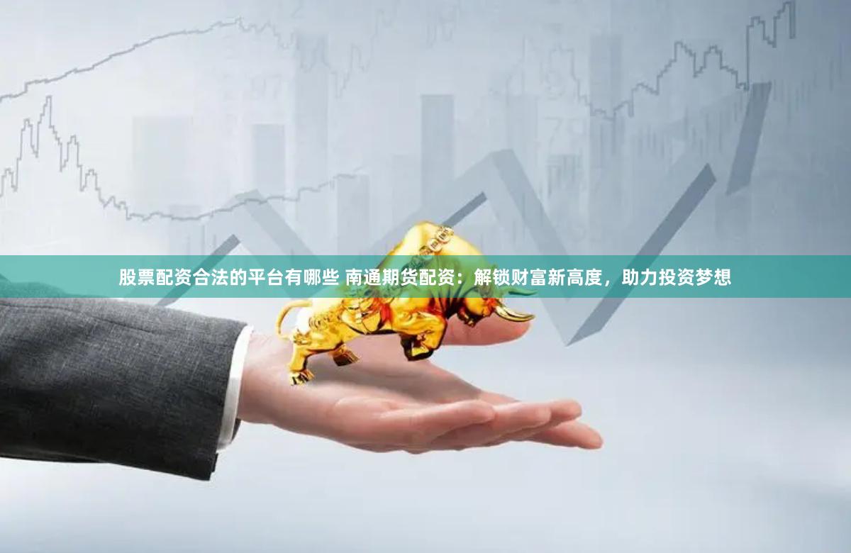 股票配资合法的平台有哪些 南通期货配资：解锁财富新高度，助力投资梦想