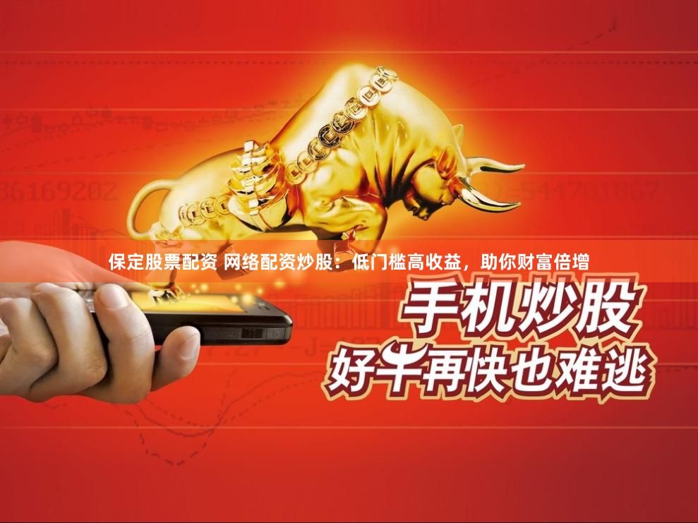 保定股票配资 网络配资炒股：低门槛高收益，助你财富倍增