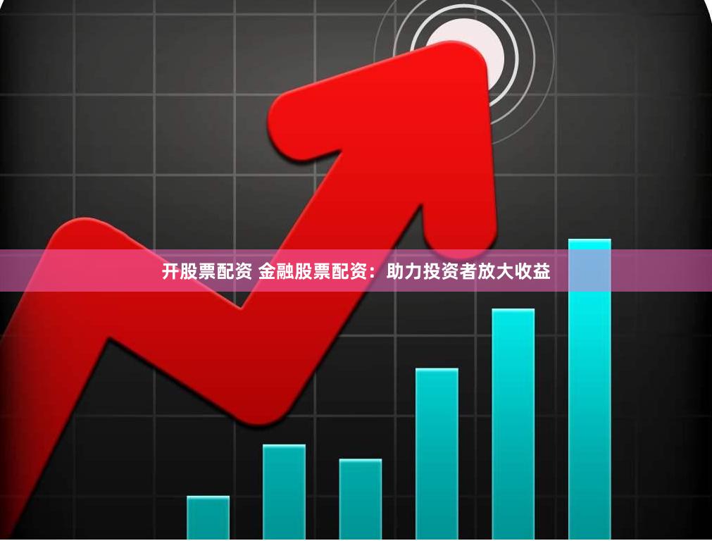 开股票配资 金融股票配资：助力投资者放大收益