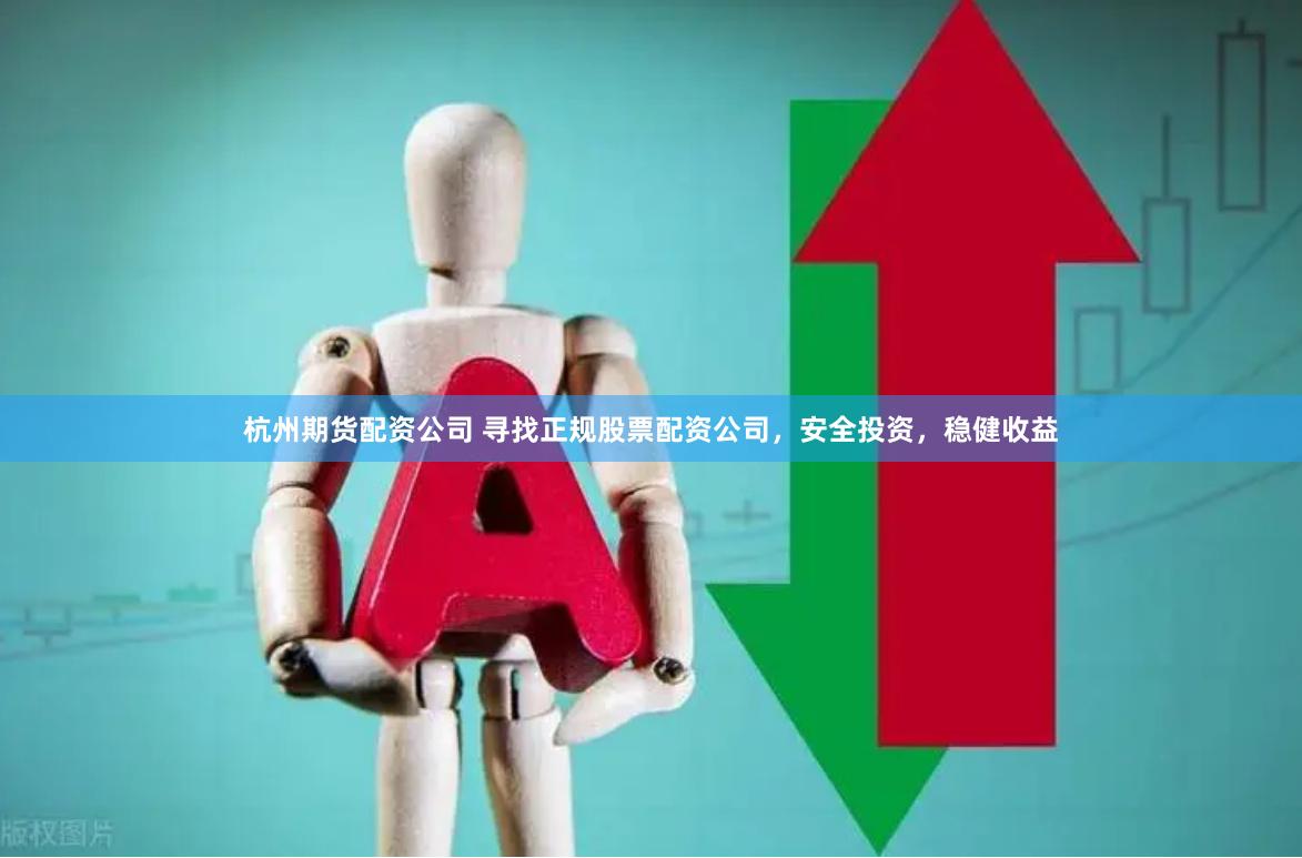 杭州期货配资公司 寻找正规股票配资公司，安全投资，稳健收益