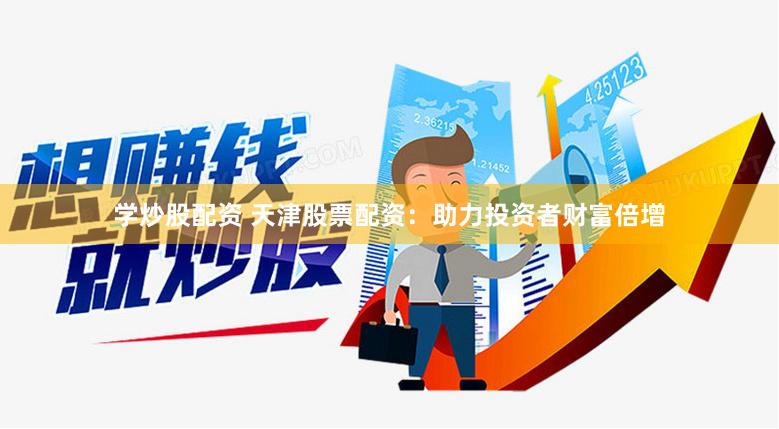 学炒股配资 天津股票配资：助力投资者财富倍增