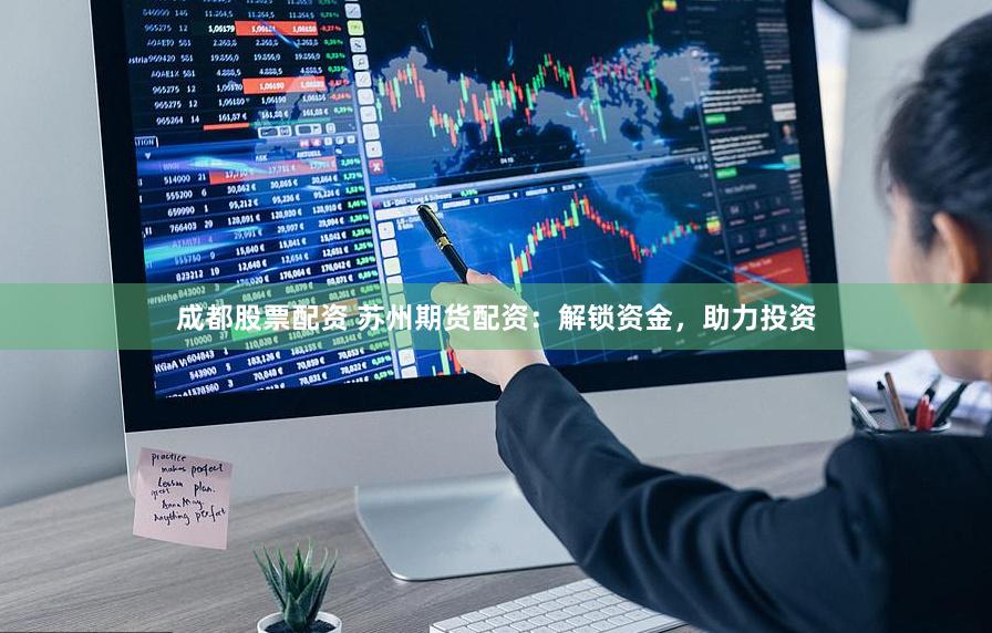 成都股票配资 苏州期货配资：解锁资金，助力投资