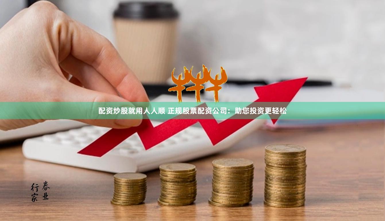 配资炒股就用人人顺 正规股票配资公司：助您投资更轻松