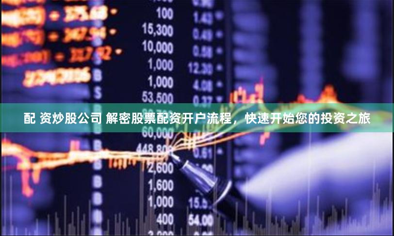 配 资炒股公司 解密股票配资开户流程，快速开始您的投资之旅