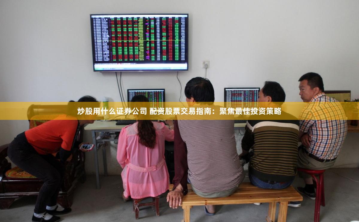 炒股用什么证券公司 配资股票交易指南：聚焦最佳投资策略