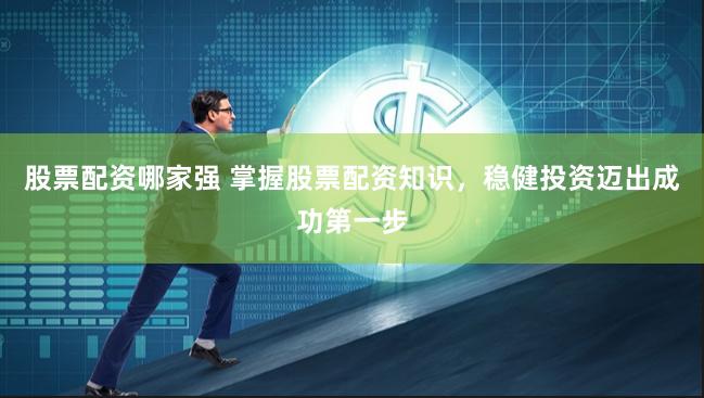 股票配资哪家强 掌握股票配资知识，稳健投资迈出成功第一步