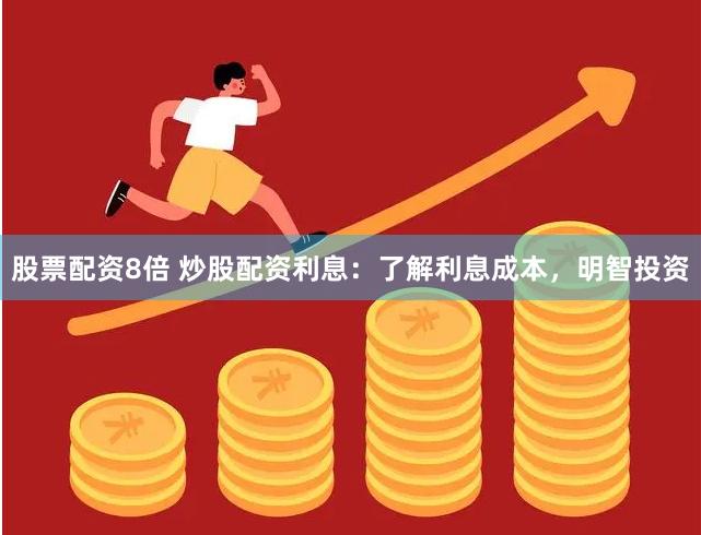 股票配资8倍 炒股配资利息：了解利息成本，明智投资