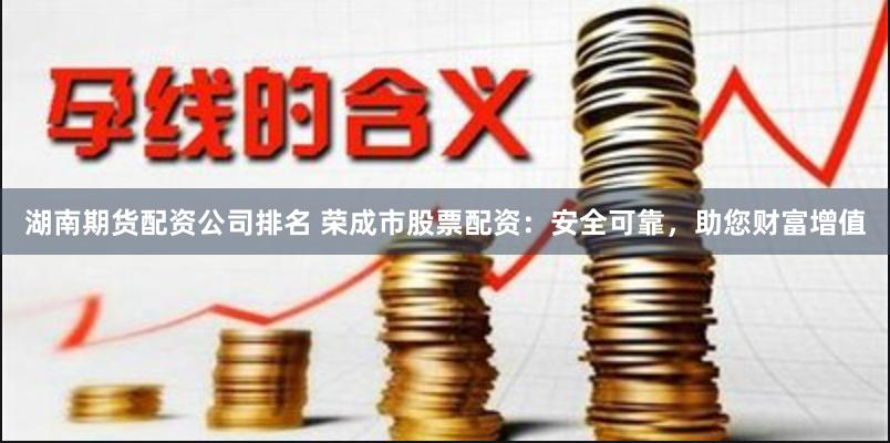 湖南期货配资公司排名 荣成市股票配资：安全可靠，助您财富增值