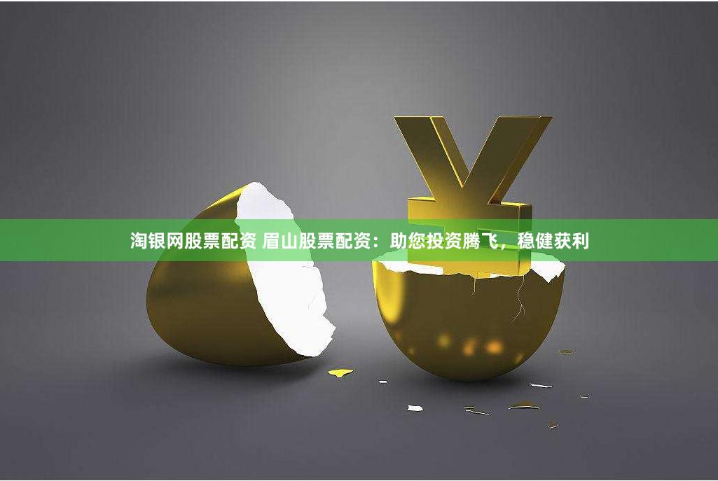 淘银网股票配资 眉山股票配资：助您投资腾飞，稳健获利