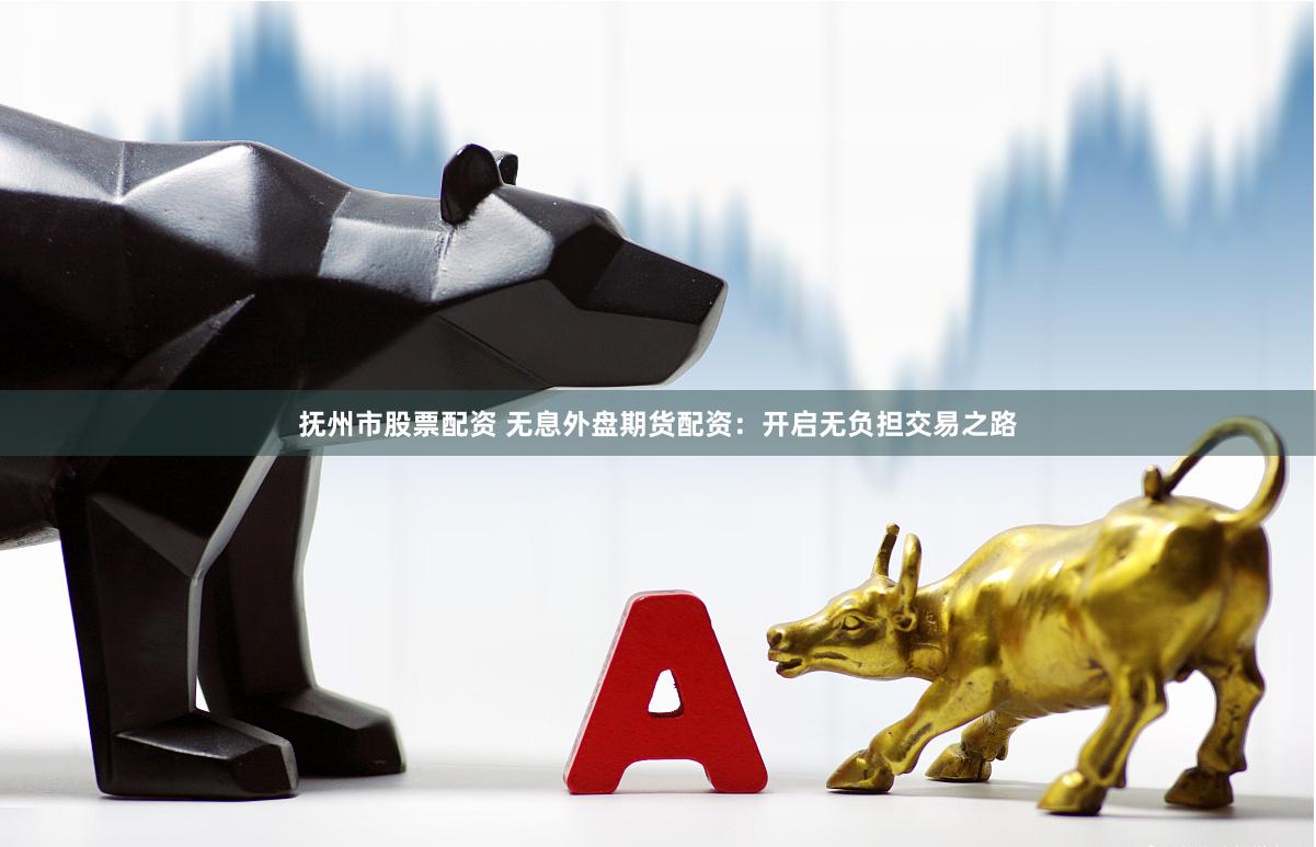 抚州市股票配资 无息外盘期货配资：开启无负担交易之路