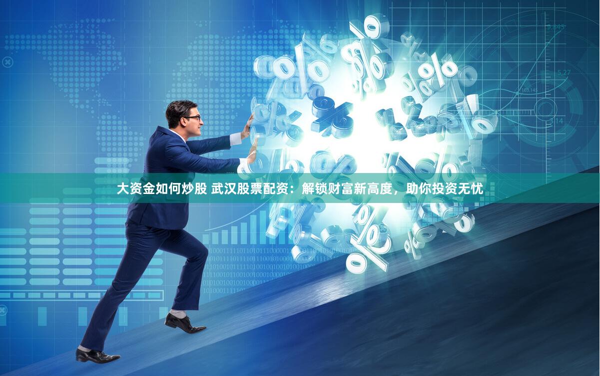 大资金如何炒股 武汉股票配资：解锁财富新高度，助你投资无忧