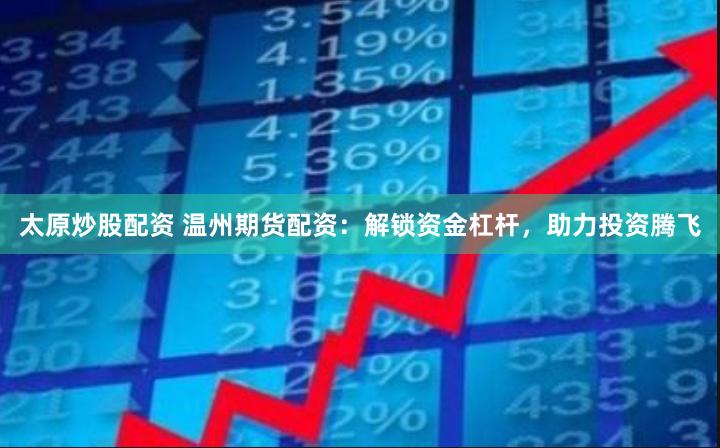 太原炒股配资 温州期货配资：解锁资金杠杆，助力投资腾飞