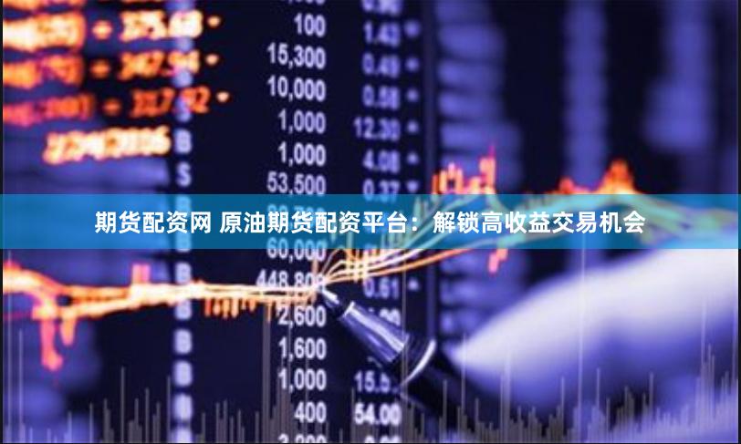 期货配资网 原油期货配资平台：解锁高收益交易机会