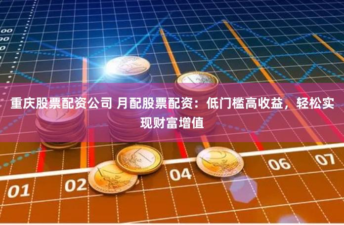 重庆股票配资公司 月配股票配资：低门槛高收益，轻松实现财富增值