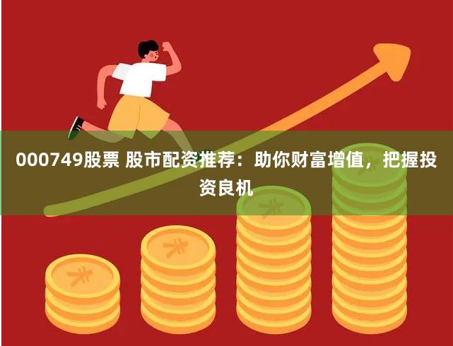 000749股票 股市配资推荐：助你财富增值，把握投资良机