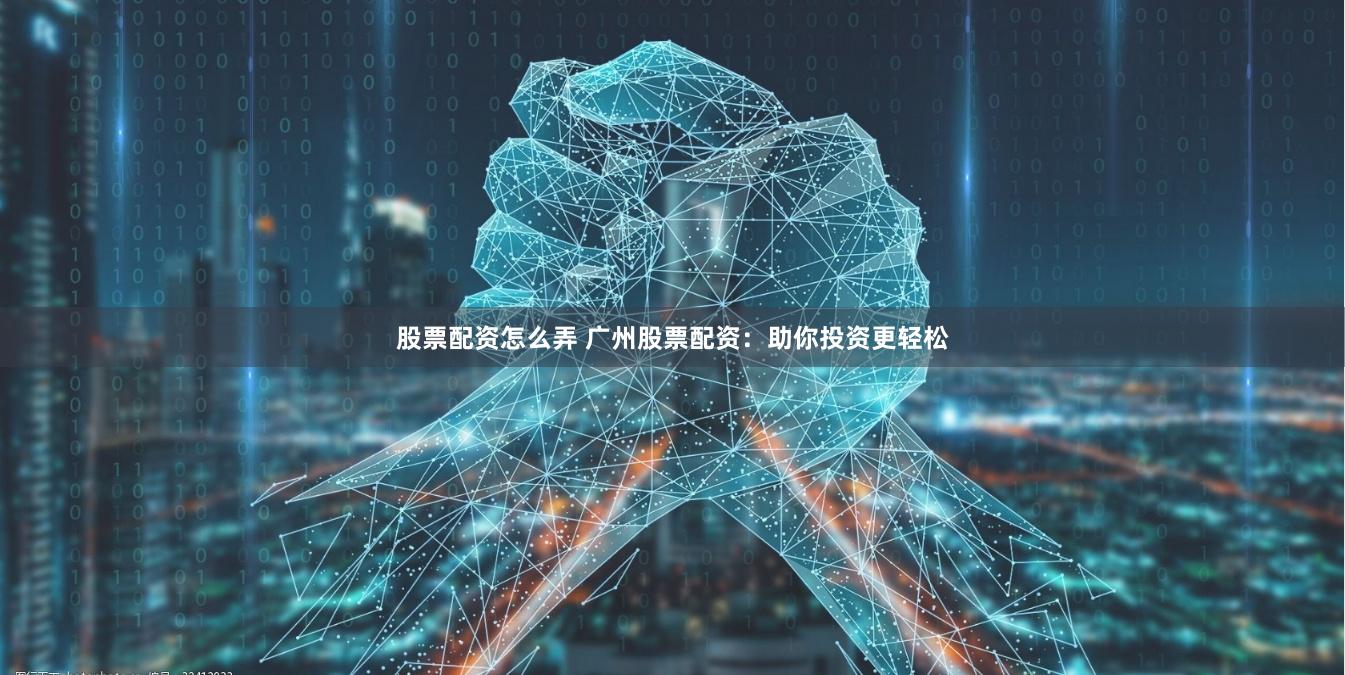 股票配资怎么弄 广州股票配资：助你投资更轻松
