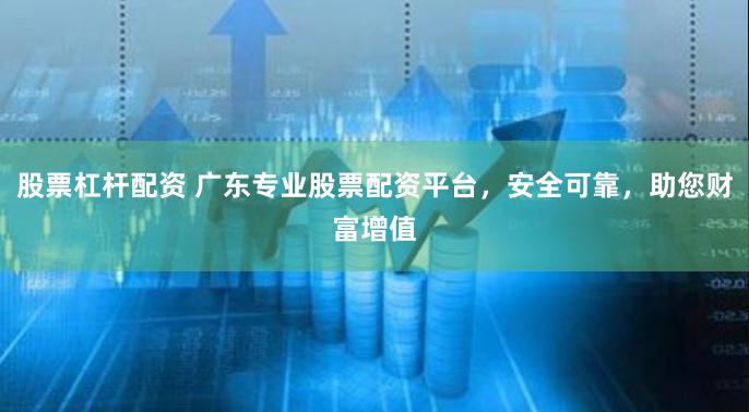 股票杠杆配资 广东专业股票配资平台，安全可靠，助您财富增值