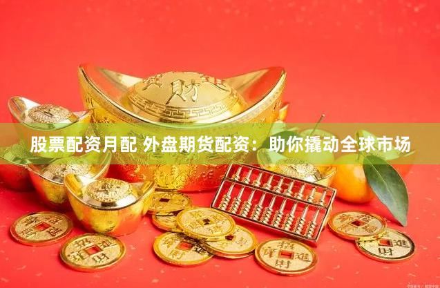 股票配资月配 外盘期货配资：助你撬动全球市场