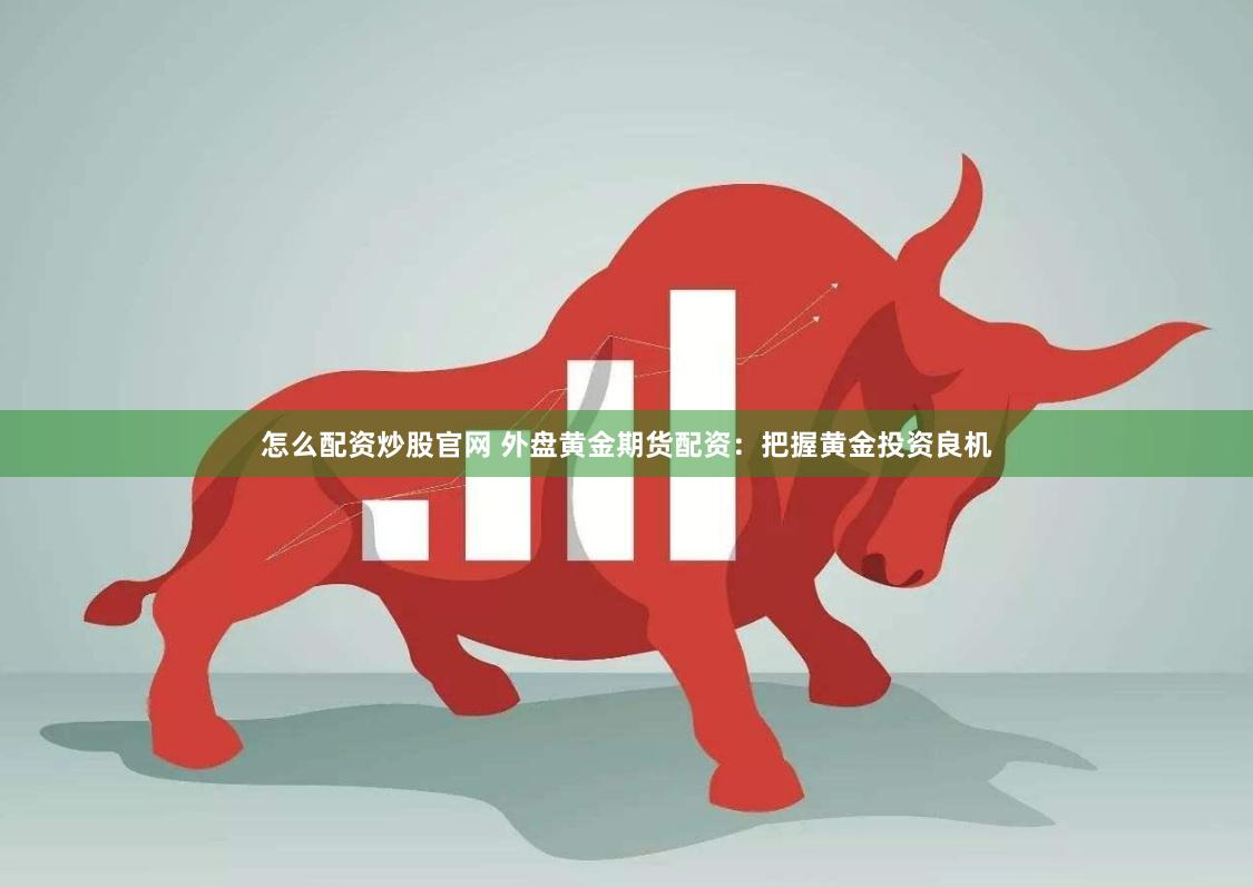 怎么配资炒股官网 外盘黄金期货配资：把握黄金投资良机