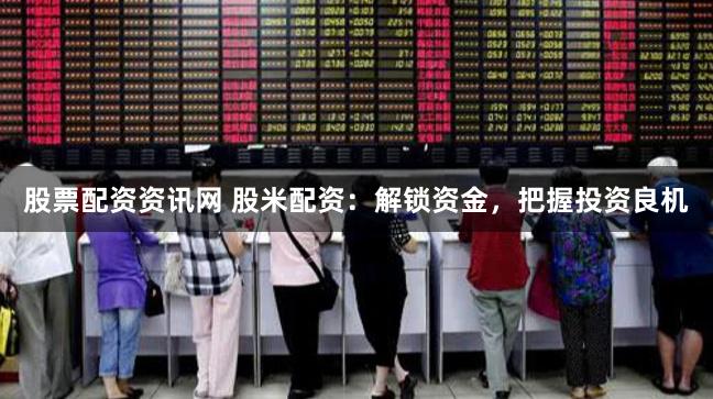 股票配资资讯网 股米配资：解锁资金，把握投资良机