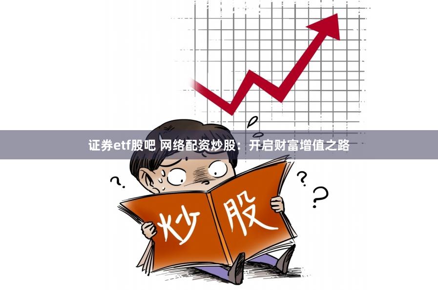 证券etf股吧 网络配资炒股：开启财富增值之路