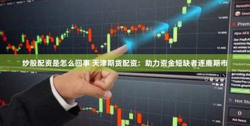 炒股配资是怎么回事 天津期货配资：助力资金短缺者逐鹿期市