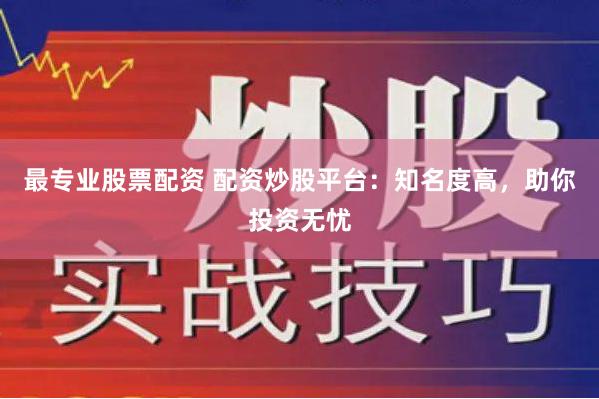 最专业股票配资 配资炒股平台：知名度高，助你投资无忧