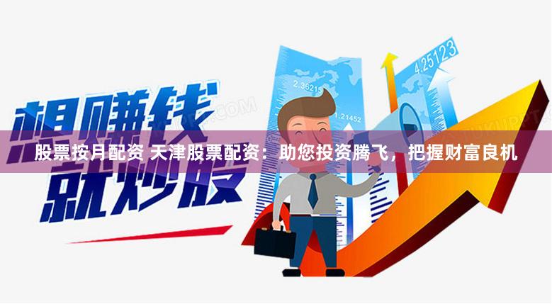 股票按月配资 天津股票配资：助您投资腾飞，把握财富良机