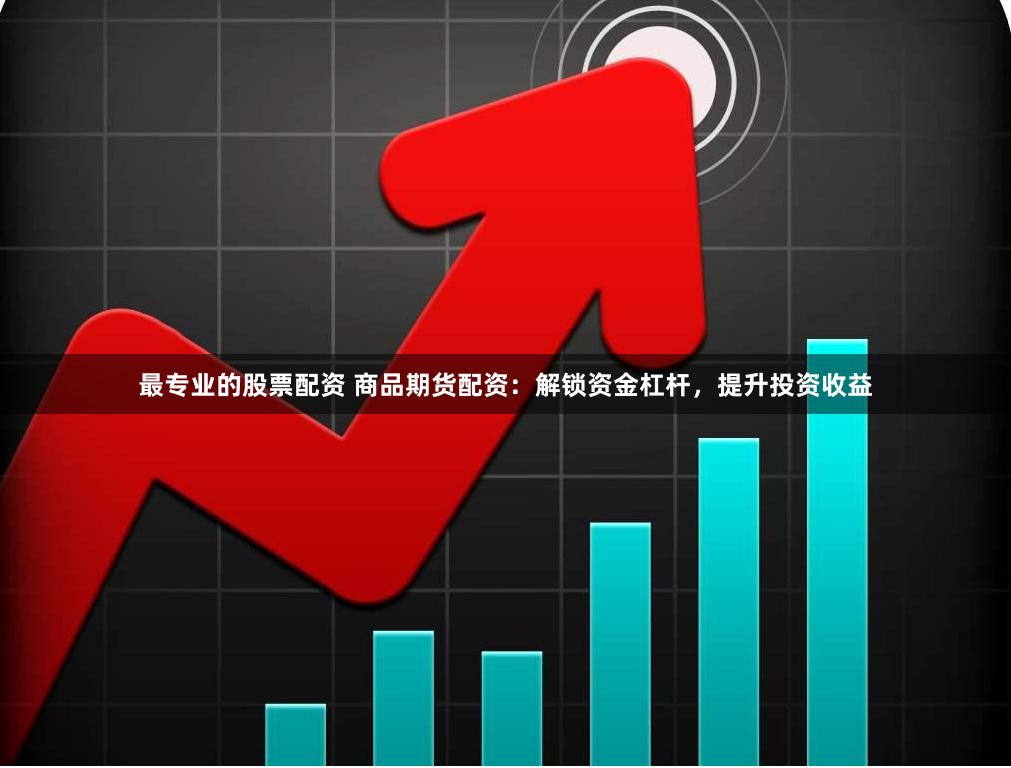 最专业的股票配资 商品期货配资：解锁资金杠杆，提升投资收益